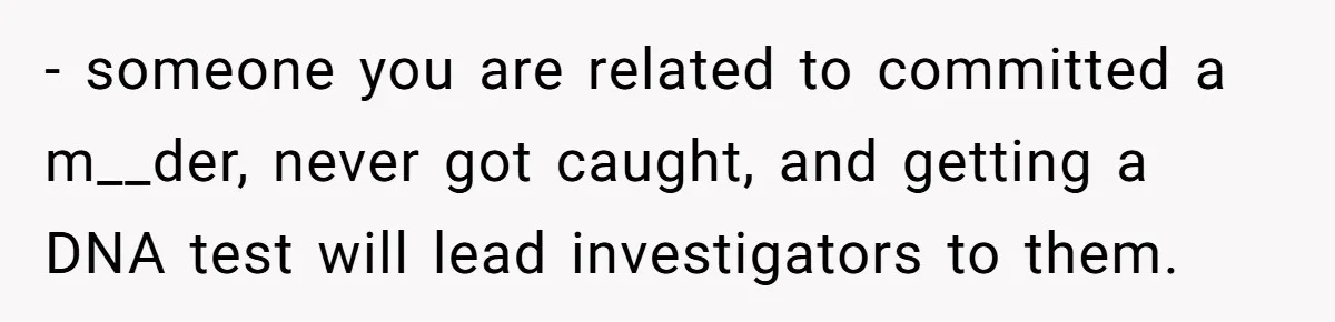 - someone you are related to committed a m__der, never got caught, and getting a DNA test will lead investigators to them.