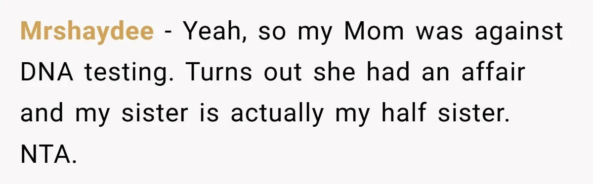 Mrshaydee − Yeah, so my Mom was against DNA testing. Turns out she had an affair and my sister is actually my half sister. NTA.