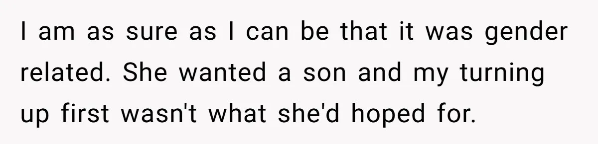 I am as sure as I can be that it was gender related. She wanted a son and my turning up first wasn't what she'd hoped for.