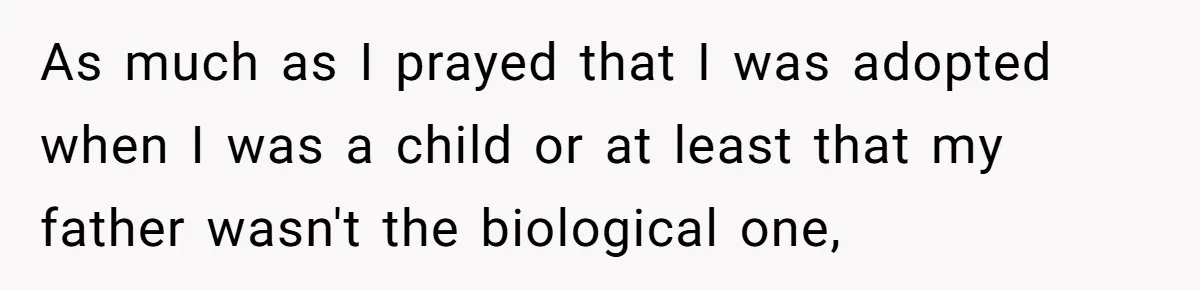 As much as I prayed that I was adopted when I was a child or at least that my father wasn't the biological one,