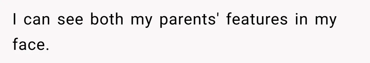 I can see both my parents' features in my face.