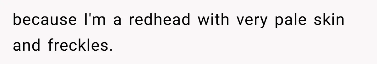 because I'm a redhead with very pale skin and freckles.