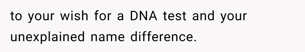 to your wish for a DNA test and your unexplained name difference.