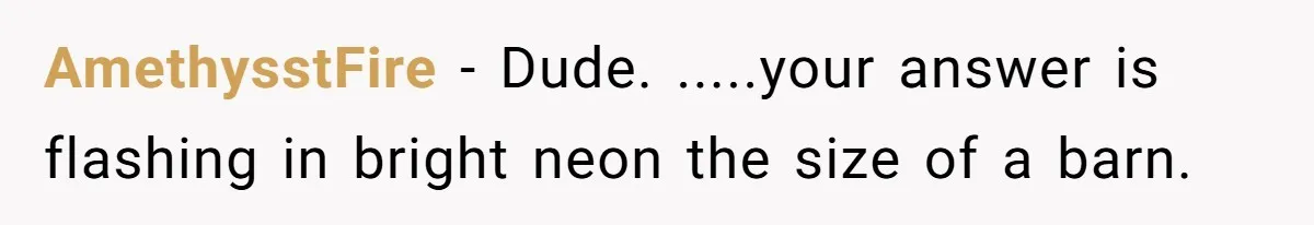 AmethysstFire − Dude. .....your answer is flashing in bright neon the size of a barn.