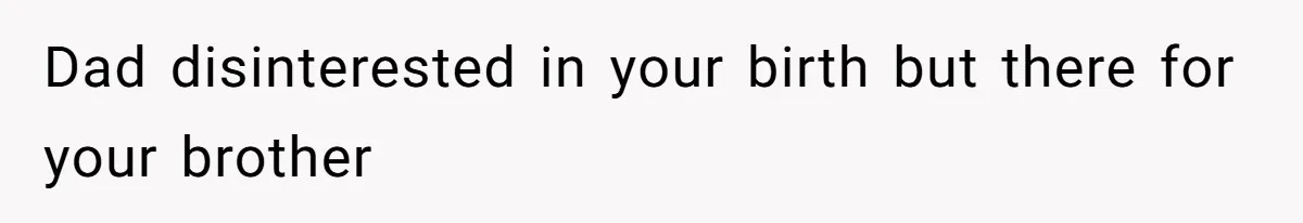 Dad disinterested in your birth but there for your brother