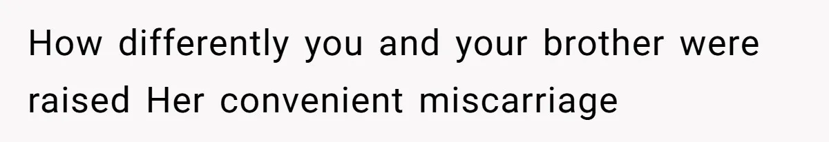 How differently you and your brother were raised Her convenient miscarriage