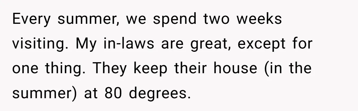 Every summer, we spend two weeks visiting. My in-laws are great, except for one thing. They keep their house (in the summer) at 80 degrees.
