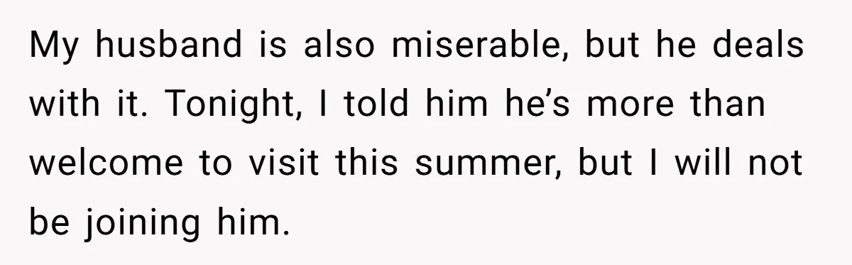 My husband is also miserable, but he deals with it. Tonight, I told him he’s more than welcome to visit this summer, but I will not be joining him.