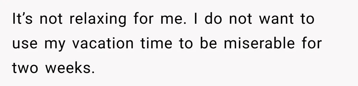 It’s not relaxing for me. I do not want to use my vacation time to be miserable for two weeks.