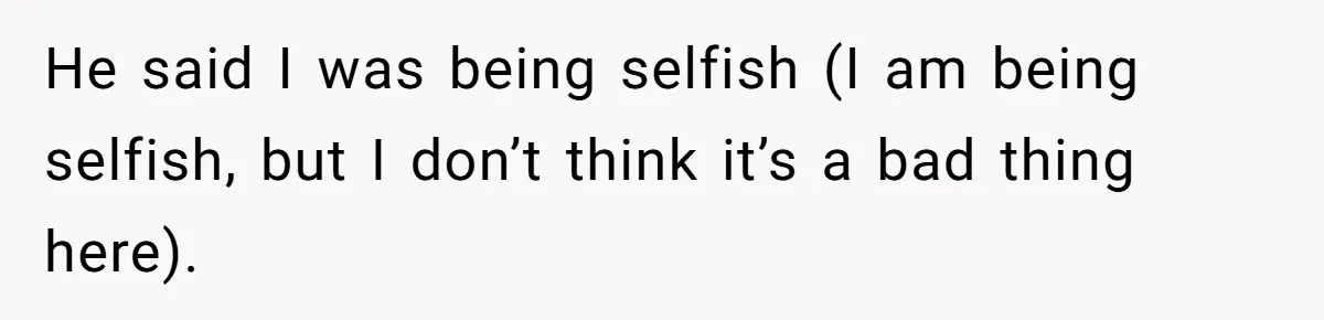 He said I was being selfish (I am being selfish, but I don’t think it’s a bad thing here).
