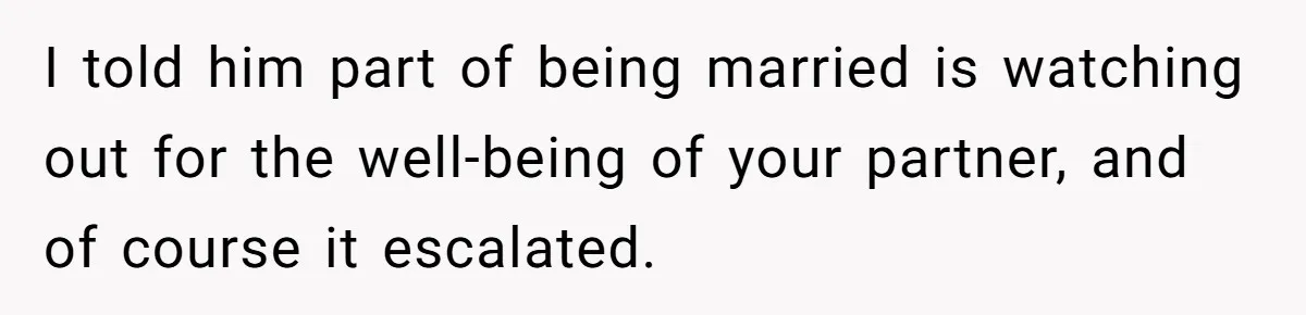 I told him part of being married is watching out for the well-being of your partner, and of course it escalated.