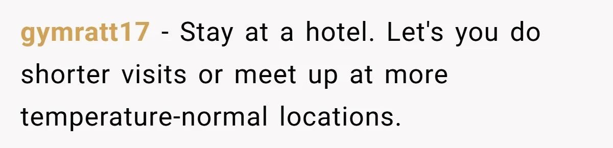 gymratt17 − Stay at a hotel. Let's you do shorter visits or meet up at more temperature-normal locations.
