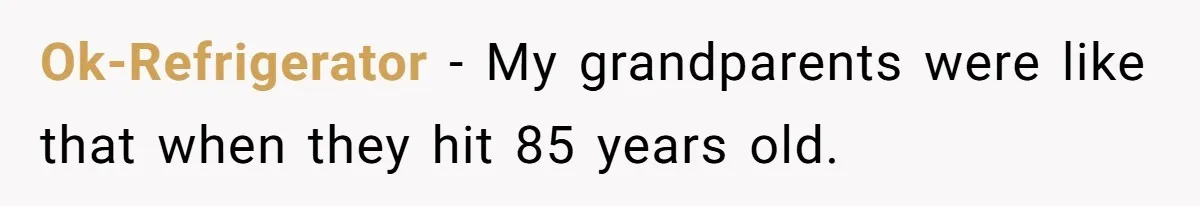 Ok-Refrigerator − My grandparents were like that when they hit 85 years old.