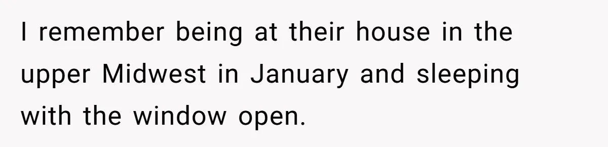 I remember being at their house in the upper Midwest in January and sleeping with the window open.