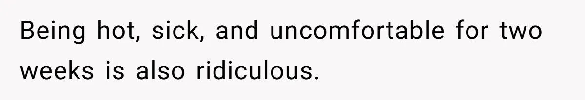 Being hot, sick, and uncomfortable for two weeks is also ridiculous.