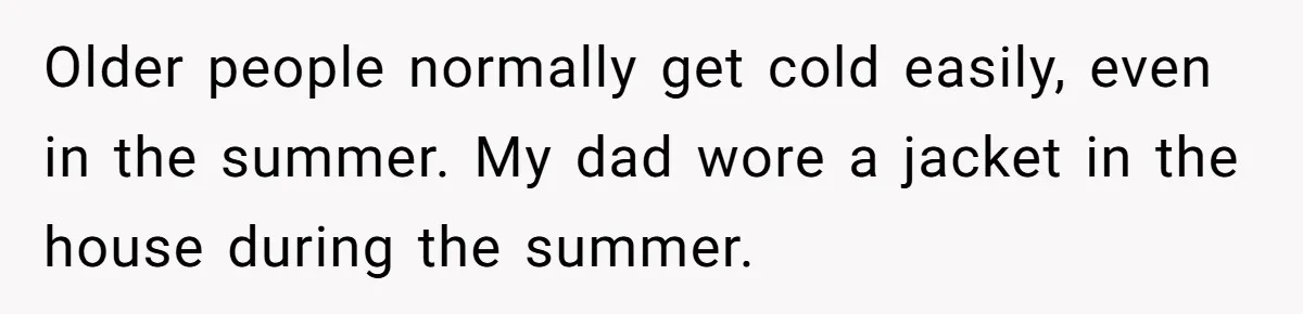Older people normally get cold easily, even in the summer. My dad wore a jacket in the house during the summer.