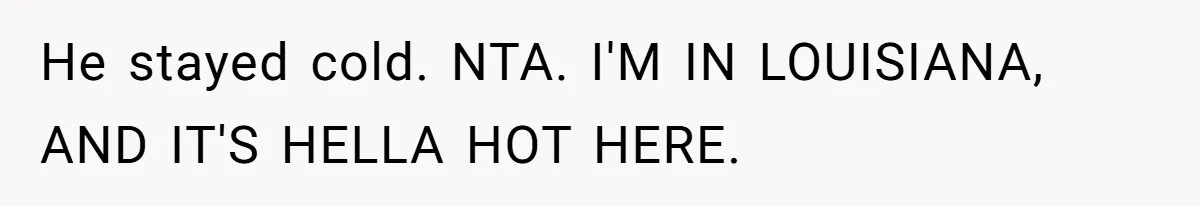 He stayed cold. NTA. I'M IN LOUISIANA, AND IT'S HELLA HOT HERE.