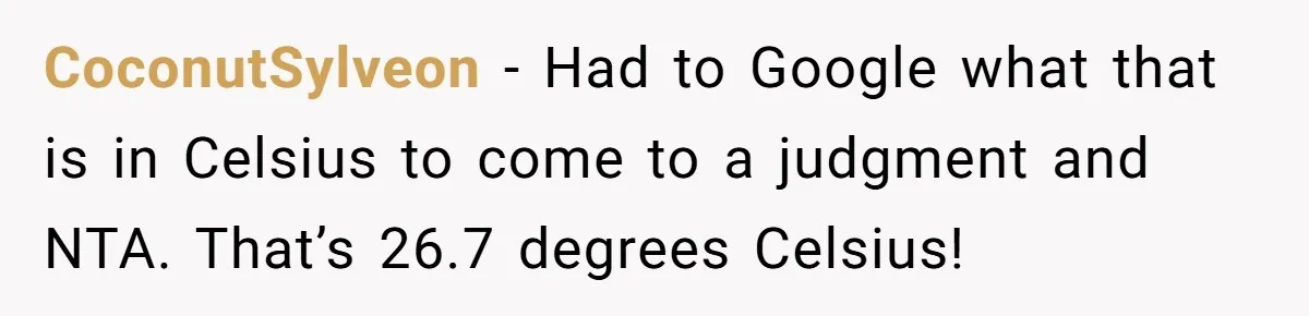 CoconutSylveon − Had to Google what that is in Celsius to come to a judgment and NTA. That’s 26.7 degrees Celsius!
