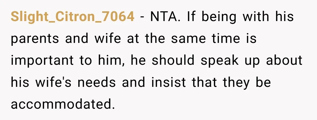 Slight_Citron_7064 − NTA. If being with his parents and wife at the same time is important to him, he should speak up about his wife's needs and insist that they...