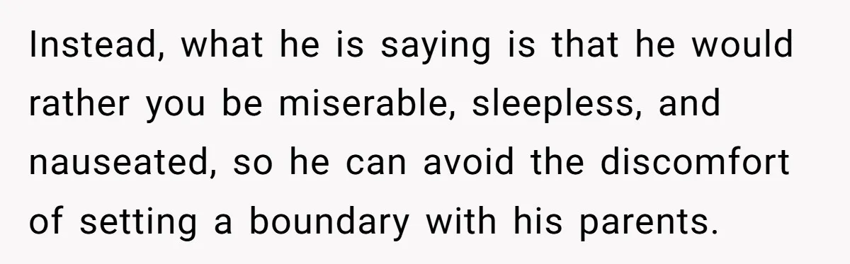 Instead, what he is saying is that he would rather you be miserable, sleepless, and nauseated, so he can avoid the discomfort of setting a boundary with his parents.
