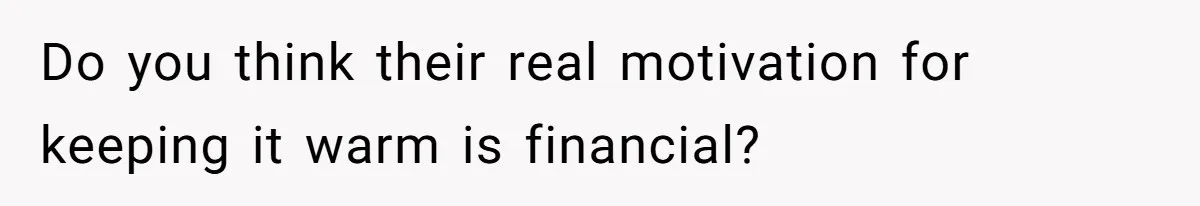 Do you think their real motivation for keeping it warm is financial?