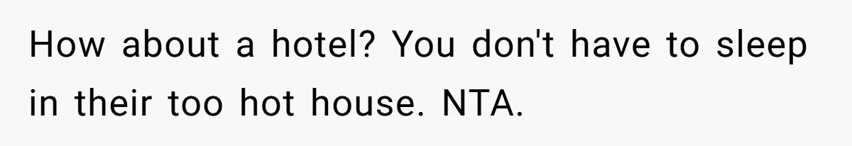How about a hotel? You don't have to sleep in their too hot house. NTA.