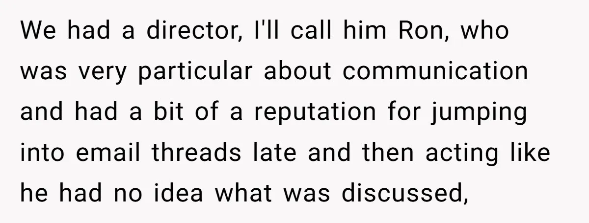 We had a director, I'll call him Ron, who was very particular about communication and had a bit of a reputation for jumping into email threads late and then acting...