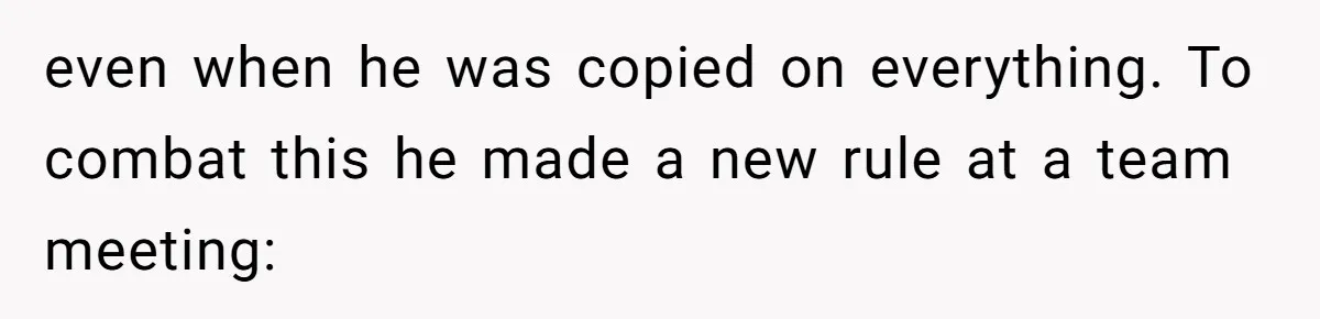 even when he was copied on everything. To combat this he made a new rule at a team meeting: