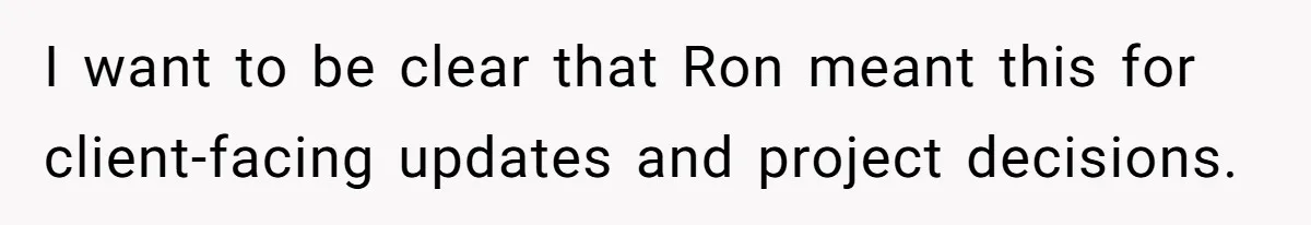 I want to be clear that Ron meant this for client-facing updates and project decisions.