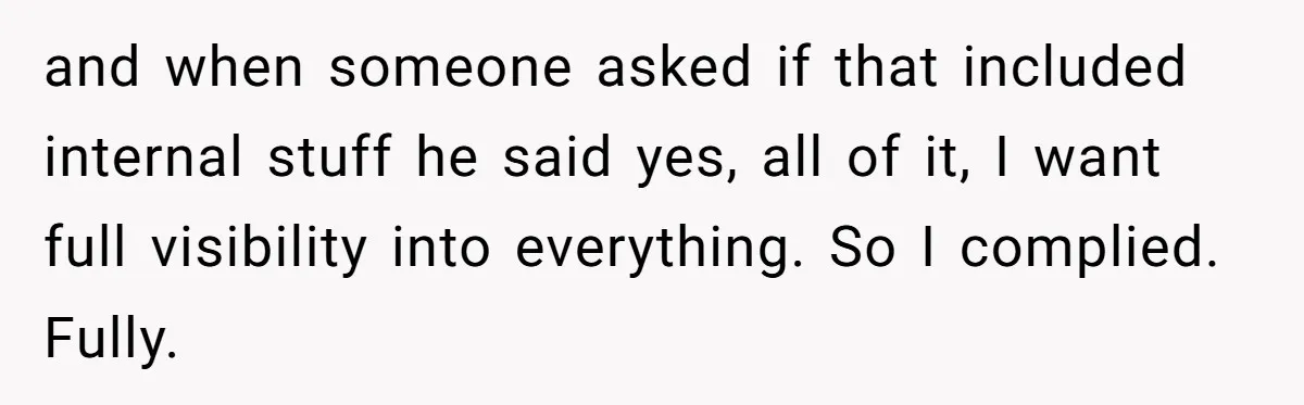 and when someone asked if that included internal stuff he said yes, all of it, I want full visibility into everything. So I complied. Fully.