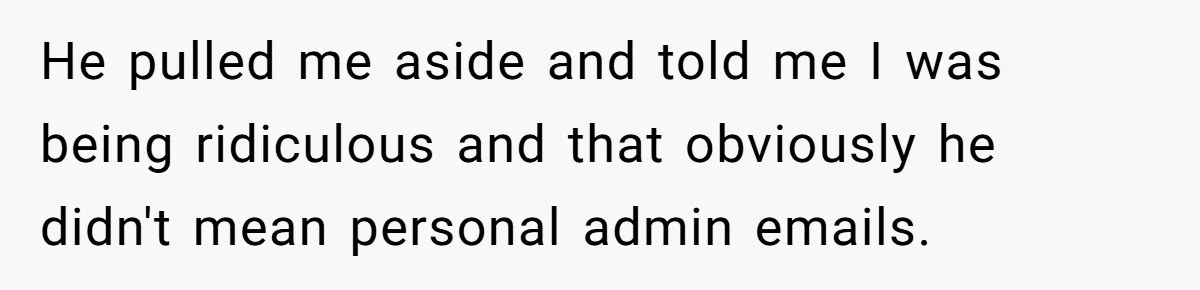 He pulled me aside and told me I was being ridiculous and that obviously he didn't mean personal admin emails.