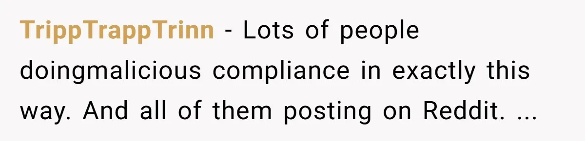 TrippTrappTrinn − Lots of people doingmalicious compliance in exactly this way. And all of them posting on Reddit. ...