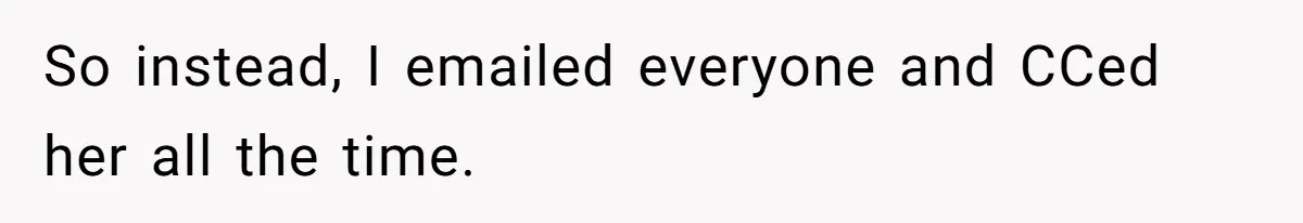 So instead, I emailed everyone and CCed her all the time.