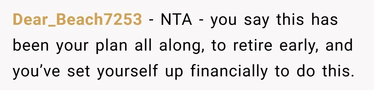 Dear_Beach7253 − NTA - you say this has been your plan all along, to retire early, and you’ve set yourself up financially to do this.