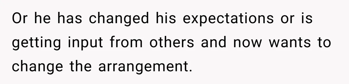 Or he has changed his expectations or is getting input from others and now wants to change the arrangement.