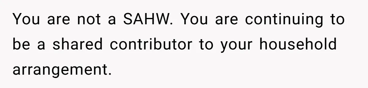 You are not a SAHW. You are continuing to be a shared contributor to your household arrangement.