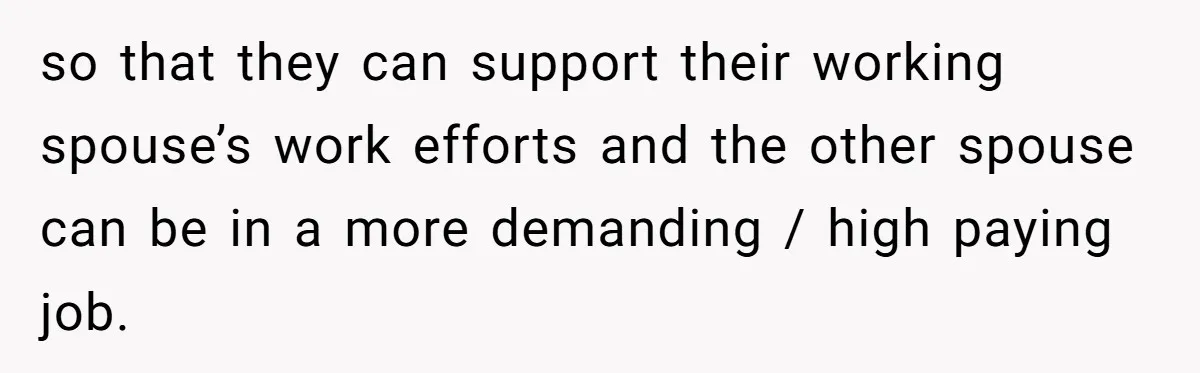 so that they can support their working spouse’s work efforts and the other spouse can be in a more demanding / high paying job.