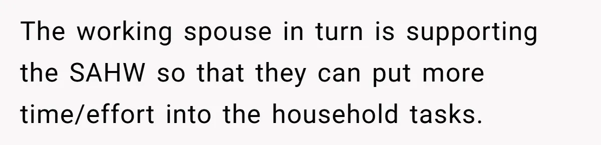 The working spouse in turn is supporting the SAHW so that they can put more time/effort into the household tasks.