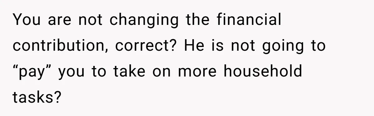 You are not changing the financial contribution, correct? He is not going to “pay” you to take on more household tasks?