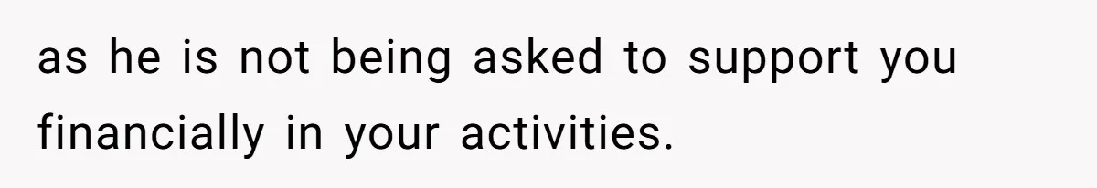 as he is not being asked to support you financially in your activities.