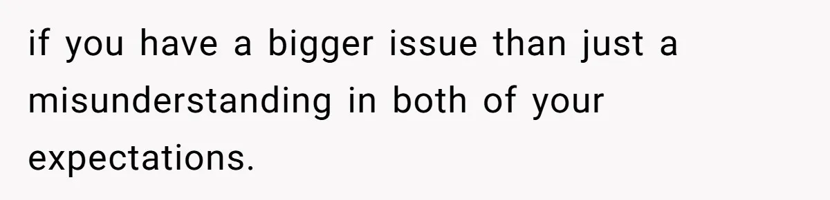 if you have a bigger issue than just a misunderstanding in both of your expectations.