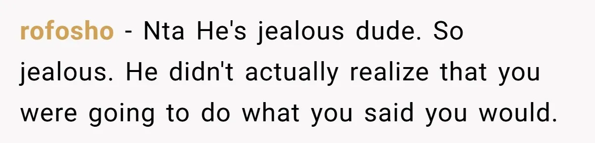 rofosho − Nta He's jealous dude. So jealous. He didn't actually realize that you were going to do what you said you would.