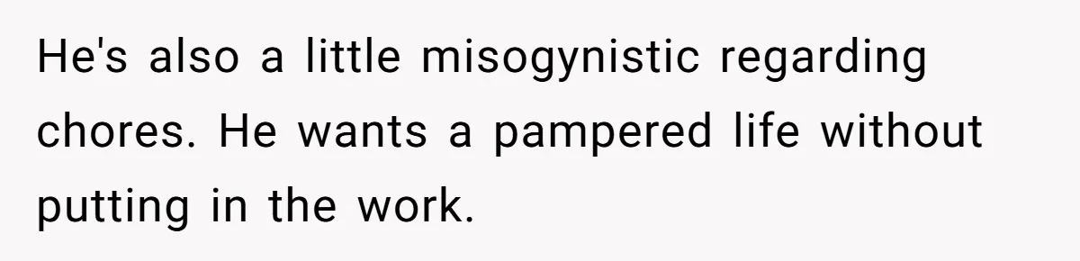 He's also a little misogynistic regarding chores. He wants a pampered life without putting in the work.