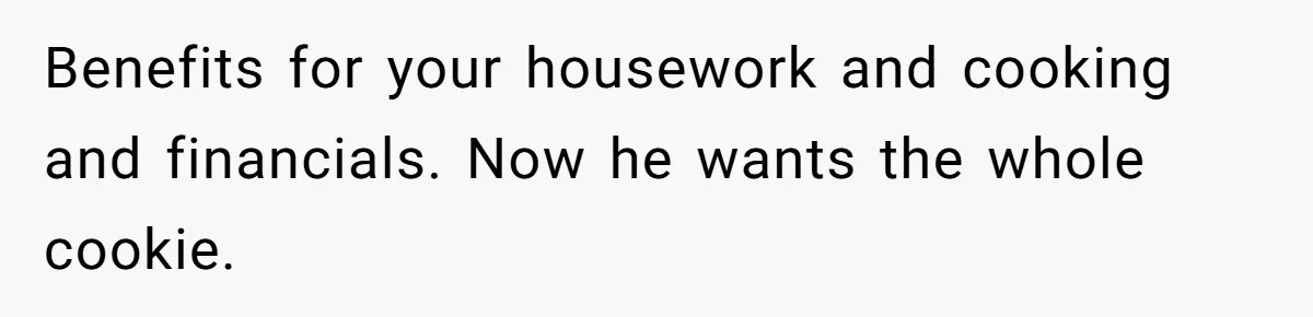 Benefits for your housework and cooking and financials. Now he wants the whole cookie.