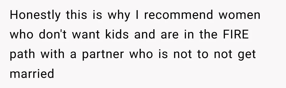 Honestly this is why I recommend women who don't want kids and are in the FIRE path with a partner who is not to not get married