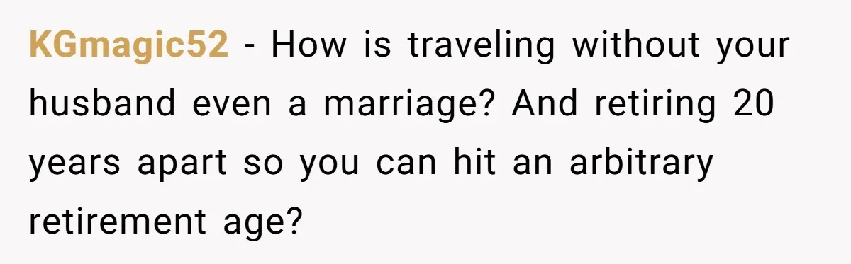 KGmagic52 − How is traveling without your husband even a marriage? And retiring 20 years apart so you can hit an arbitrary retirement age?