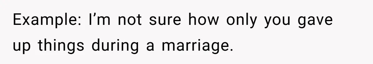 Example: I’m not sure how only you gave up things during a marriage.