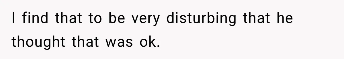 I find that to be very disturbing that he thought that was ok.
