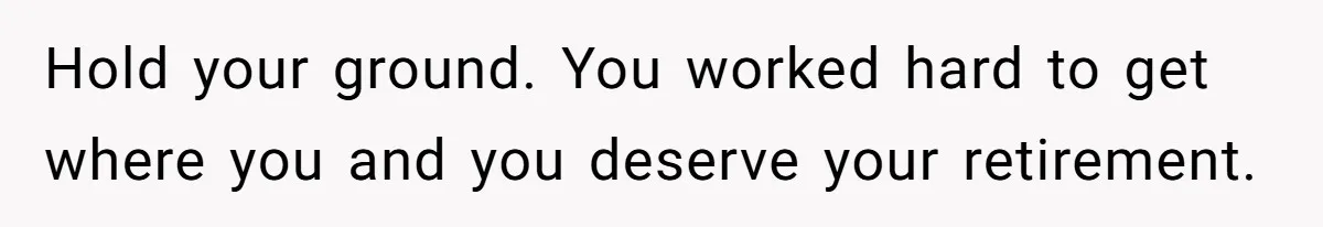 Hold your ground. You worked hard to get where you and you deserve your retirement.