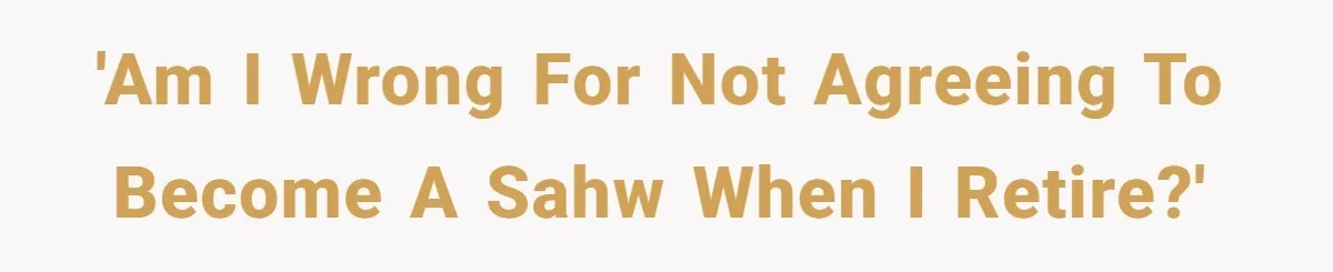 'Am I wrong for not agreeing to become a SAHW when I retire?'